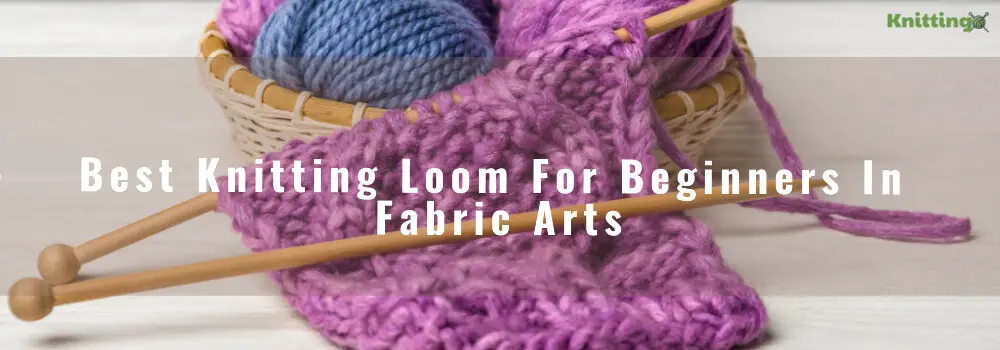 Best Knitting Loom For Beginners In Fabric Arts
