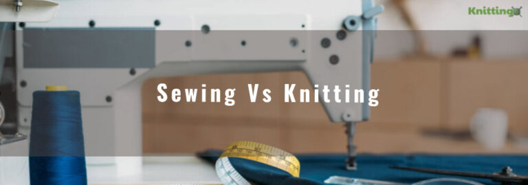 Differences Between Sewing vs Knitting | Detailed Overview