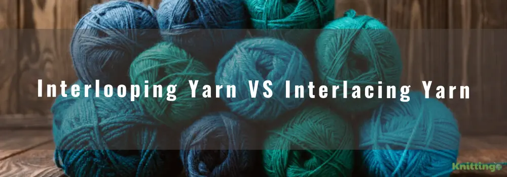 Interlooping Yarn VS Interlacing Yarn